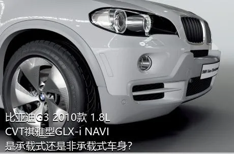 比亚迪G3 2010款 1.8L CVT祺雅型GLX-i NAVI是承载式还是非承载式车身？