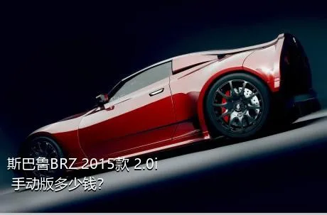 斯巴鲁BRZ 2015款 2.0i 手动版多少钱？