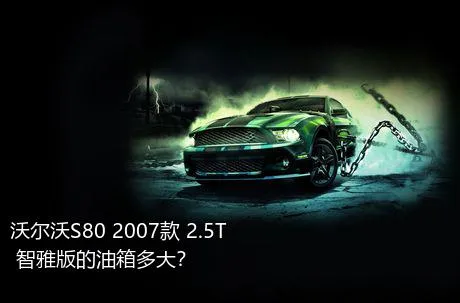 沃尔沃S80 2007款 2.5T 智雅版的油箱多大？