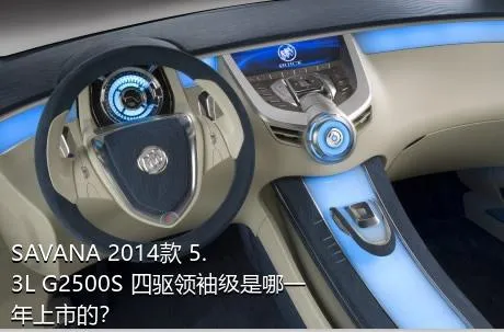 SAVANA 2014款 5.3L G2500S 四驱领袖级是哪一年上市的？