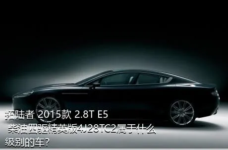 拓陆者 2015款 2.8T E5 柴油四驱精英版4J28TC2属于什么级别的车？