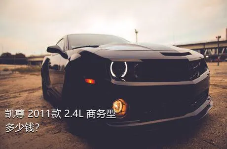 凯尊 2011款 2.4L 商务型多少钱？