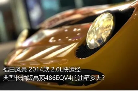 福田风景 2014款 2.0L快运经典型长轴版高顶486EQV4的油箱多大？