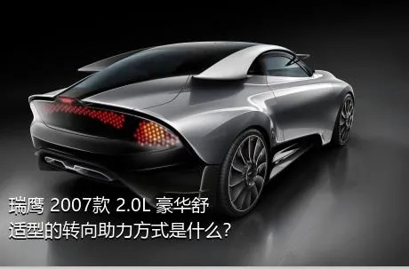 瑞鹰 2007款 2.0L 豪华舒适型的转向助力方式是什么？