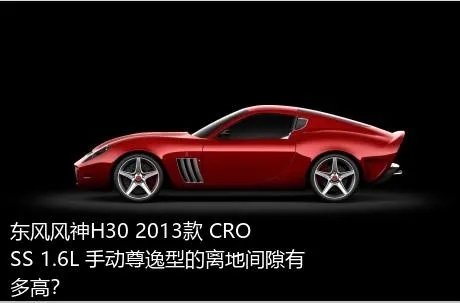 东风风神H30 2013款 CROSS 1.6L 手动尊逸型的离地间隙有多高？