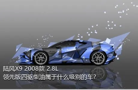 陆风X9 2008款 2.8L 领先版四驱柴油属于什么级别的车？