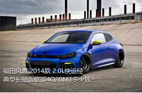 福田风景 2014款 2.0L快运经典型长轴版低顶4Q20M1多少钱？