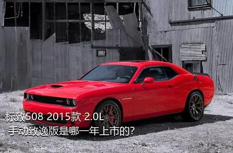 标致508 2015款 2.0L 手动致逸版是哪一年上市的？