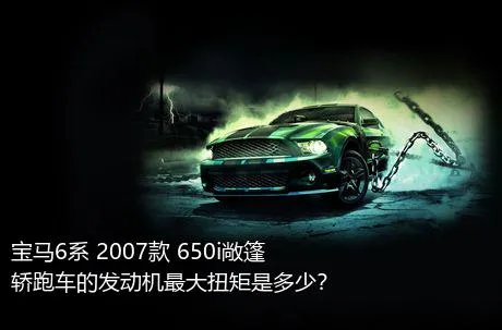 宝马6系 2007款 650i敞篷轿跑车的发动机最大扭矩是多少？