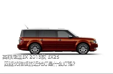 英菲尼迪EX 2013款 EX25 四驱优雅版的近光灯是什么灯泡？