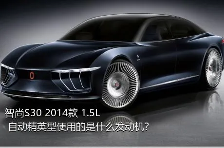 智尚S30 2014款 1.5L 自动精英型使用的是什么发动机？