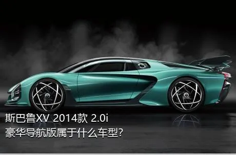 斯巴鲁XV 2014款 2.0i 豪华导航版属于什么车型？