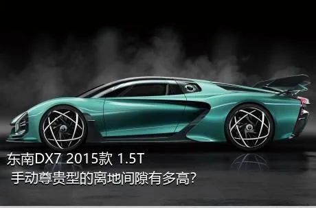 东南DX7 2015款 1.5T 手动尊贵型的离地间隙有多高？