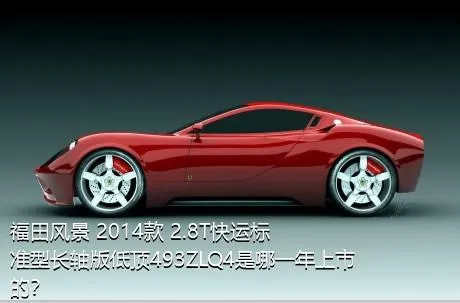 福田风景 2014款 2.8T快运标准型长轴版低顶493ZLQ4是哪一年上市的？