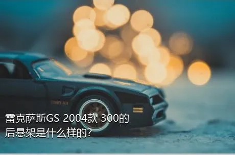 雷克萨斯GS 2004款 300的后悬架是什么样的？