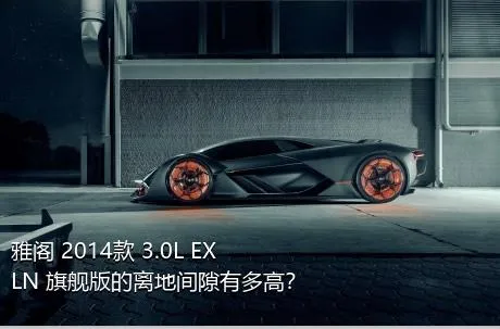 雅阁 2014款 3.0L EXLN 旗舰版的离地间隙有多高？