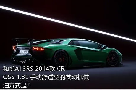 和悦A13RS 2014款 CROSS 1.3L 手动舒适型的发动机供油方式是？