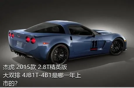 杰虎 2015款 2.8T精英版 大双排 4JB1T-4B1是哪一年上市的？