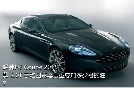 哈弗H6 Coupe 2015款 2.0T 手动四驱尊贵型要加多少号的油？