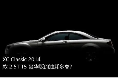 XC Classic 2014款 2.5T T5 豪华版的油耗多高？