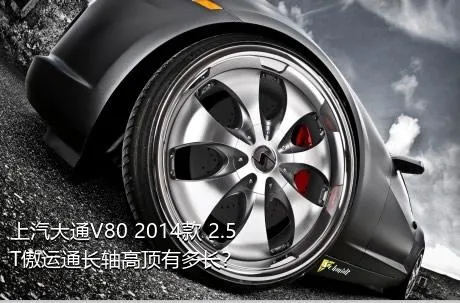 上汽大通V80 2014款 2.5T傲运通长轴高顶有多长？