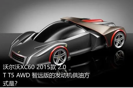 沃尔沃XC60 2015款 2.0T T5 AWD 智远版的发动机供油方式是？