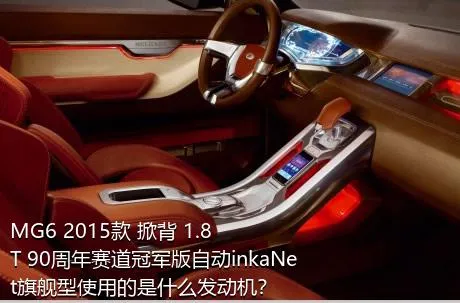 MG6 2015款 掀背 1.8T 90周年赛道冠军版自动inkaNet旗舰型使用的是什么发动机？