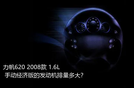 力帆620 2008款 1.6L 手动经济版的发动机排量多大？