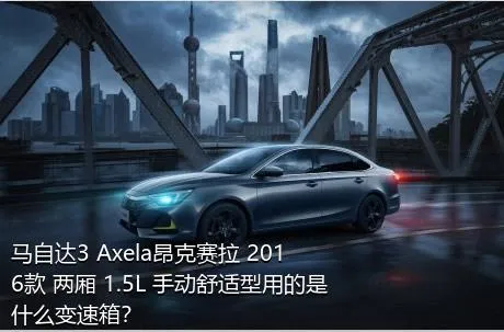 马自达3 Axela昂克赛拉 2016款 两厢 1.5L 手动舒适型用的是什么变速箱？