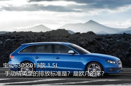 宝骏630 2013款 1.5L 手动精英型的排放标准是？是欧几的车？