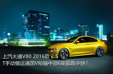 上汽大通V80 2016款 2.5T手动傲运通国V短轴中顶6座能跑多快？