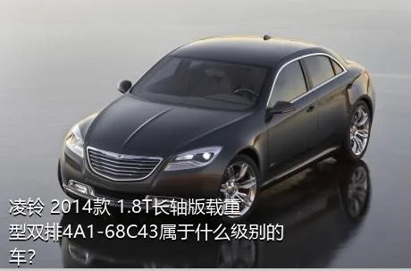 凌铃 2014款 1.8T长轴版载重型双排4A1-68C43属于什么级别的车？