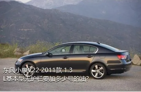 东风小康V22 2011款 1.3L基本型无护栏要加多少号的油？