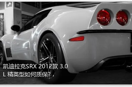 凯迪拉克SRX 2012款 3.0L 精英型如何质保？