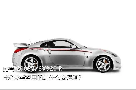 路帝 2008款 SV320 RH超豪华型用的是什么变速箱？