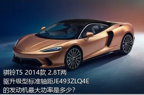 骐铃T5 2014款 2.8T两驱升级型标准轴距JE493ZLQ4E的发动机最大功率是多少？