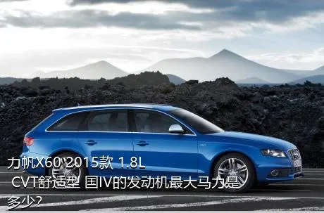 力帆X60 2015款 1.8L CVT舒适型 国IV的发动机最大马力是多少？