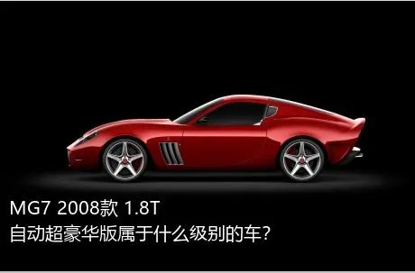 MG7 2008款 1.8T 自动超豪华版属于什么级别的车？