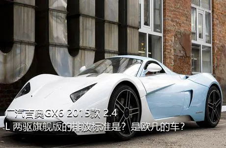 广汽吉奥GX6 2015款 2.4L 两驱旗舰版的排放标准是？是欧几的车？