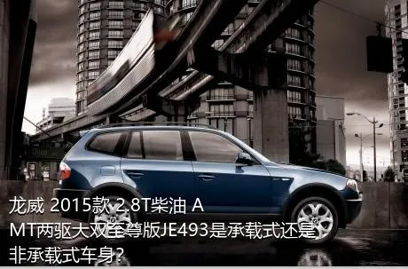 龙威 2015款 2.8T柴油 AMT两驱大双至尊版JE493是承载式还是非承载式车身？