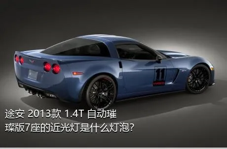 途安 2013款 1.4T 自动璀璨版7座的近光灯是什么灯泡？