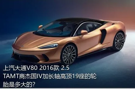 上汽大通V80 2016款 2.5TAMT商杰国IV加长轴高顶19座的轮胎是多大的？