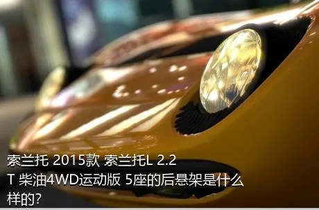 索兰托 2015款 索兰托L 2.2T 柴油4WD运动版 5座的后悬架是什么样的？