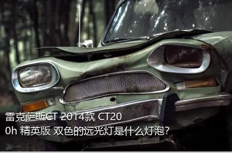 雷克萨斯CT 2014款 CT200h 精英版 双色的远光灯是什么灯泡？