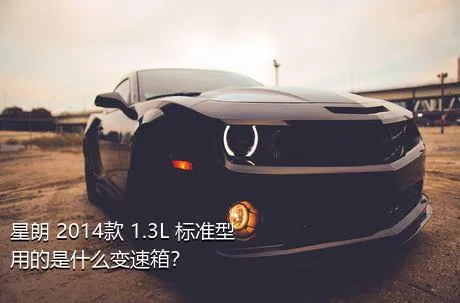 星朗 2014款 1.3L 标准型用的是什么变速箱？