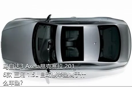 马自达3 Axela昂克赛拉 2016款 三厢 1.5L 自动豪华型属于什么车型？