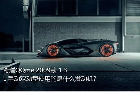 奇瑞QQme 2009款 1.3L 手动欢动型使用的是什么发动机？