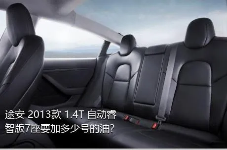 途安 2013款 1.4T 自动睿智版7座要加多少号的油？