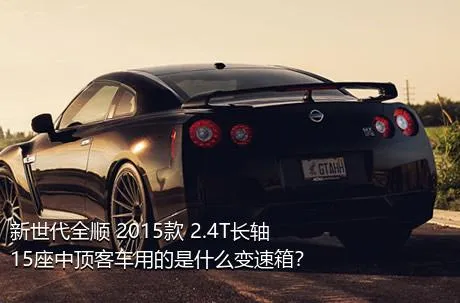 新世代全顺 2015款 2.4T长轴15座中顶客车用的是什么变速箱？