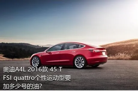 奥迪A4L 2016款 45 TFSI quattro个性运动型要加多少号的油？